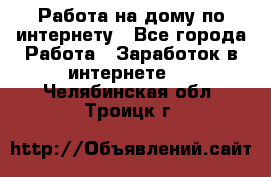 Работа на дому по интернету - Все города Работа » Заработок в интернете   . Челябинская обл.,Троицк г.